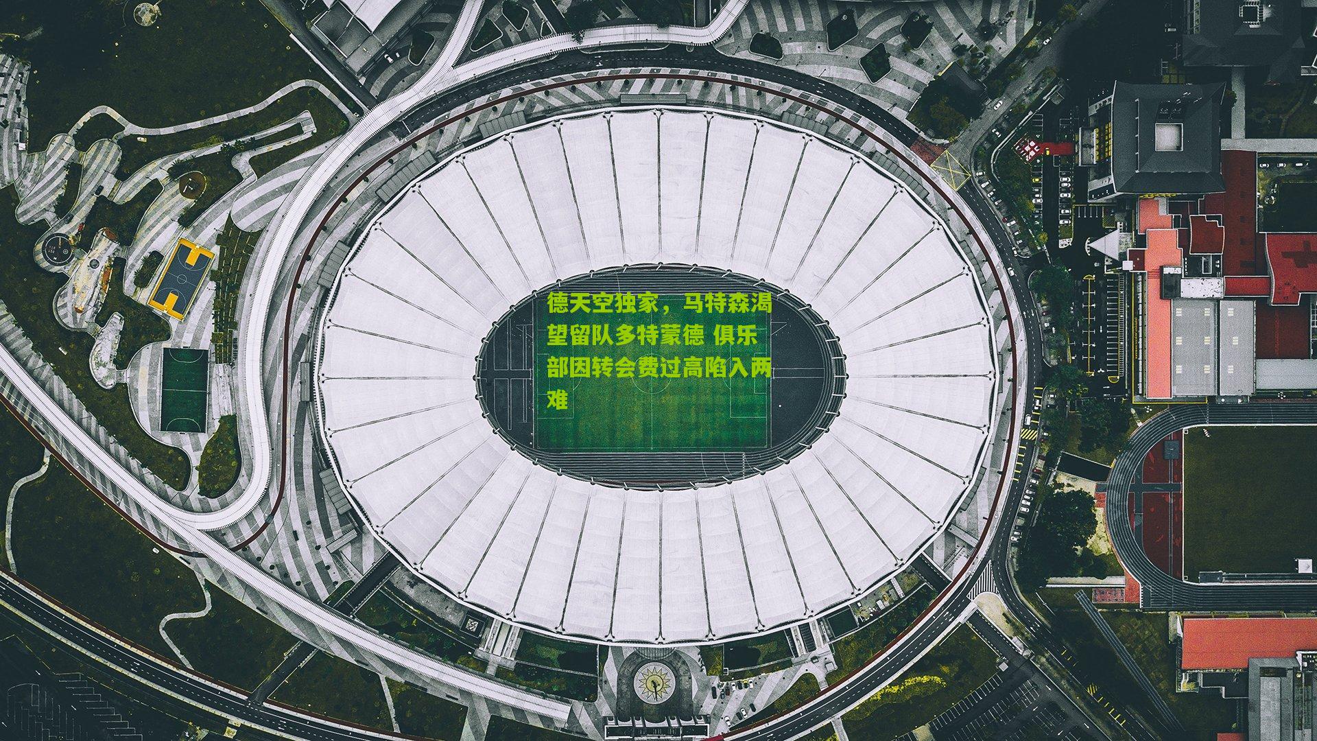 德天空独家，马特森渴望留队多特蒙德 俱乐部因转会费过高陷入两难