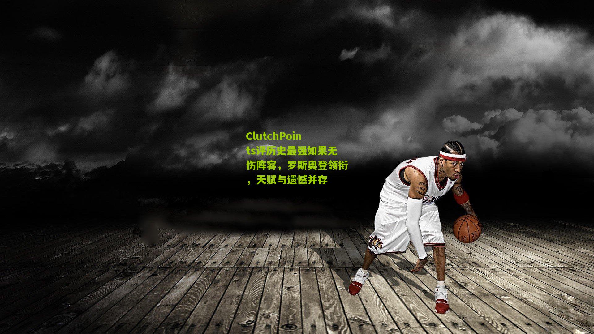ClutchPoints评历史最强如果无伤阵容，罗斯奥登领衔，天赋与遗憾并存