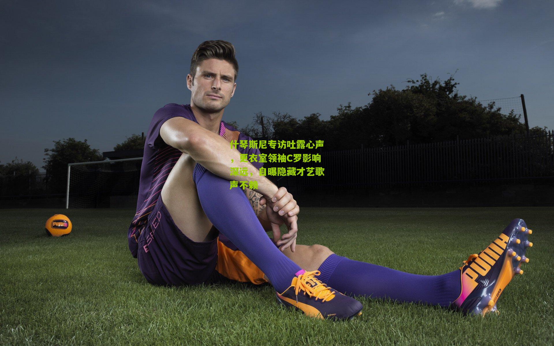 什琴斯尼专访吐露心声,更衣室领袖C罗影响深远,自曝隐藏才艺歌声不赖