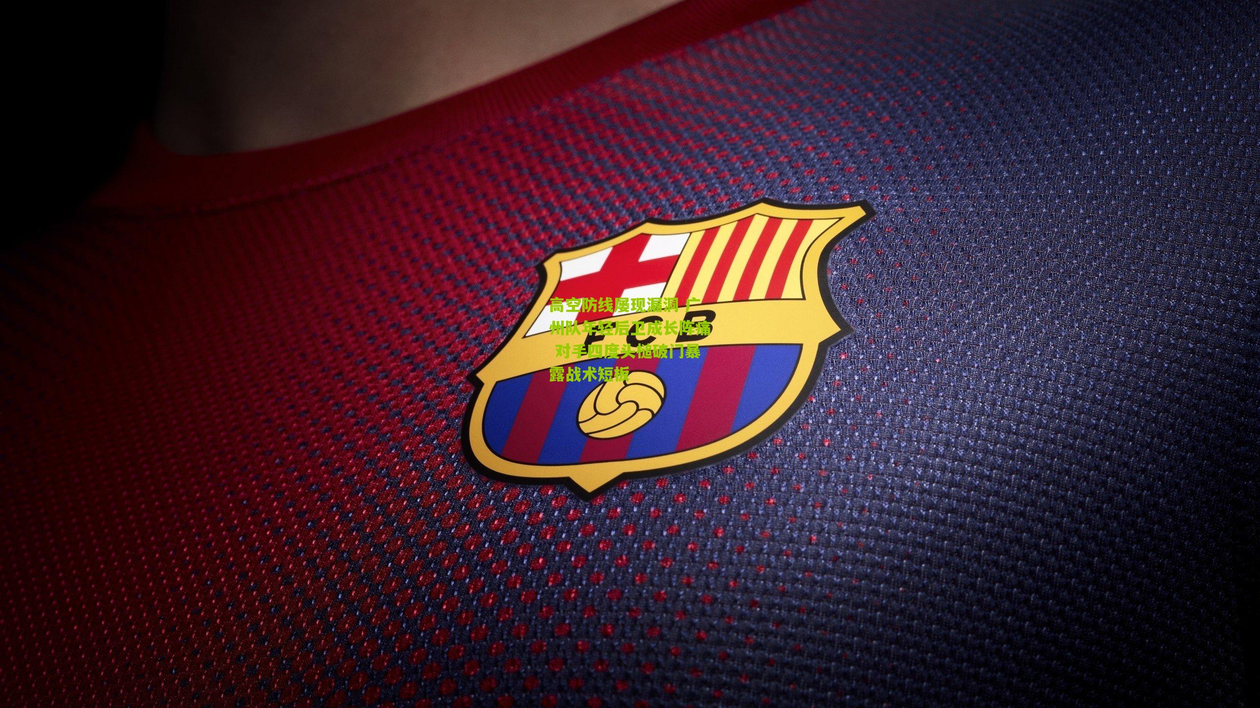 高空防线屡现漏洞 广州队年轻后卫成长阵痛 对手四度头槌破门暴露战术短板