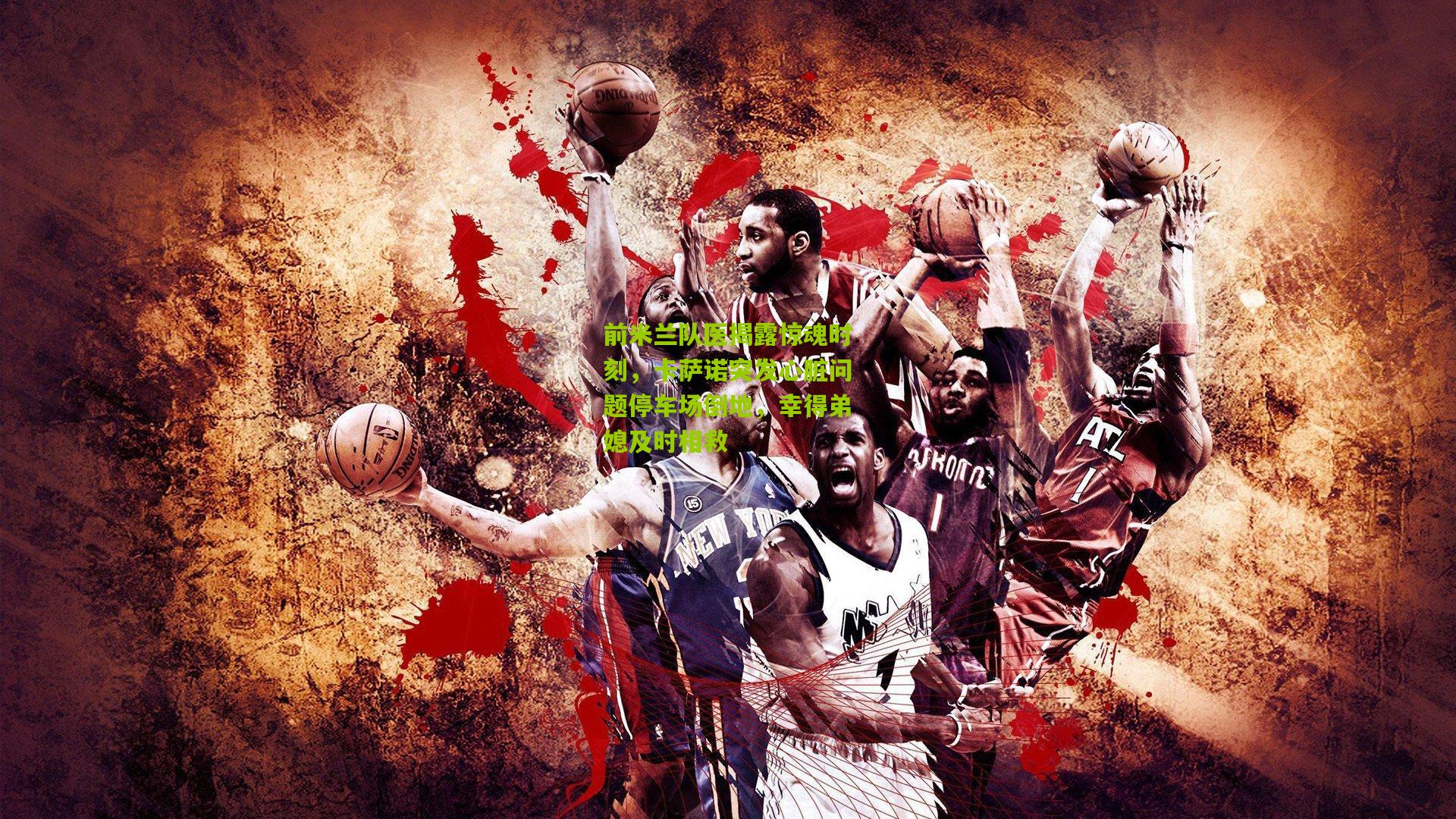 前米兰队医揭露惊魂时刻，卡萨诺突发心脏问题停车场倒地，幸得弟媳及时相救