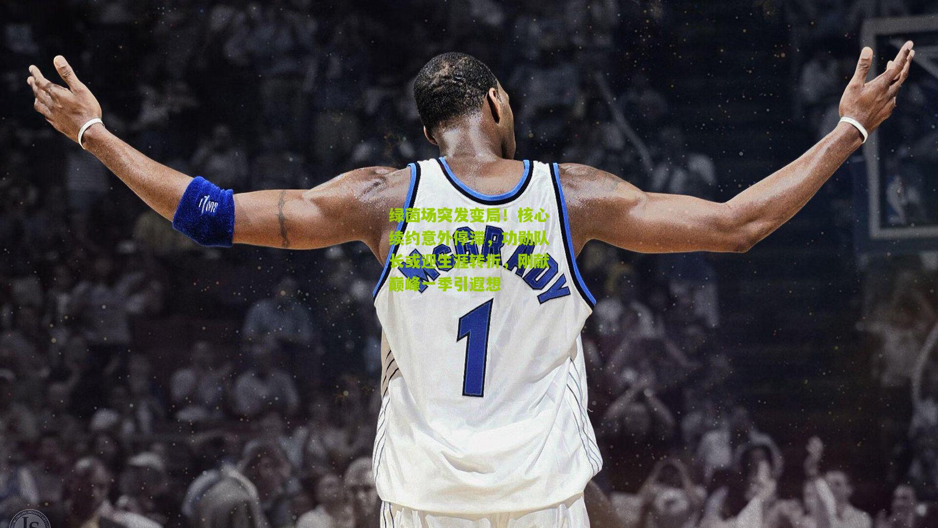 绿茵场突发变局!核心续约意外停滞,功勋队长或迎生涯转折,刚献巅峰一季引遐想