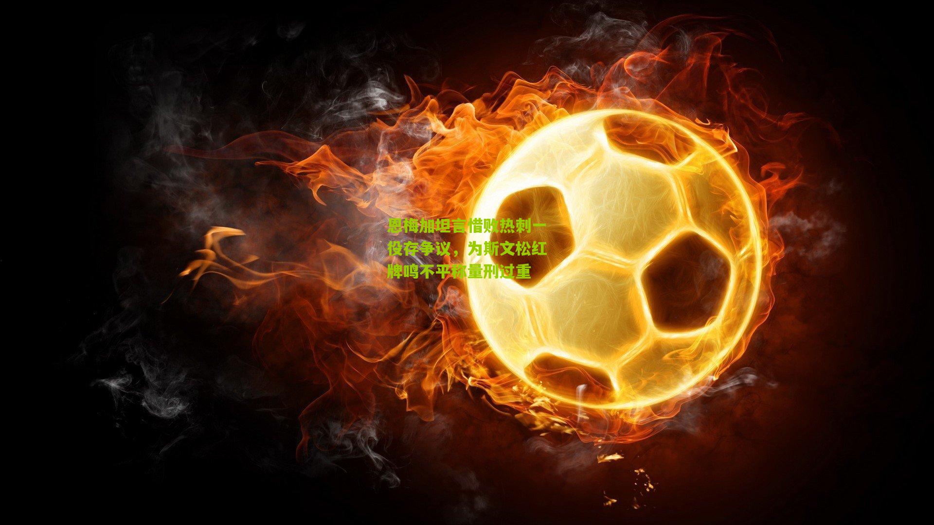 恩梅加坦言惜败热刺一役存争议，为斯文松红牌鸣不平称量刑过重