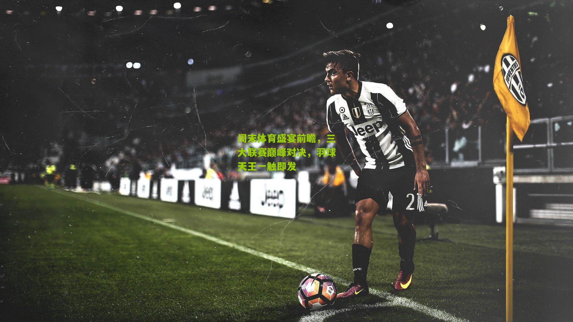 周末体育盛宴前瞻，三大联赛巅峰对决，羽球天王一触即发